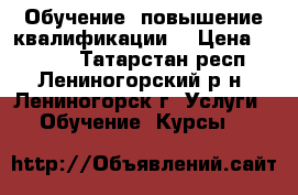 Обучение, повышение квалификации  › Цена ­ 3 000 - Татарстан респ., Лениногорский р-н, Лениногорск г. Услуги » Обучение. Курсы   